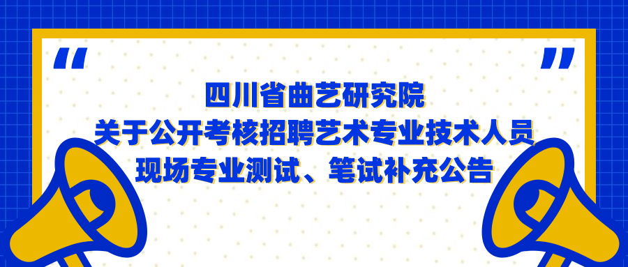 四川省曲艺研究院关于公开考核招聘艺术专业技术人员现场专业测试、笔试补充公告