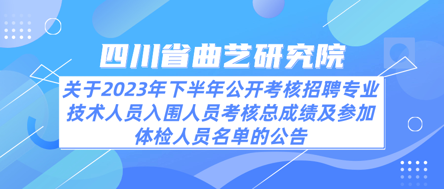 四川省曲艺研究院关于2023年下半年公开考核招聘专业技术人员入围人员考核总成绩及参加体检人员名单的公告