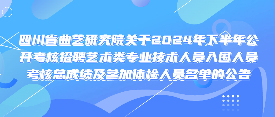 四川省曲艺研究院2024年下半年公开考核招聘考核总成绩及参加体检人员名单的公告